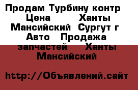 Продам Турбину контр. › Цена ­ 10 - Ханты-Мансийский, Сургут г. Авто » Продажа запчастей   . Ханты-Мансийский